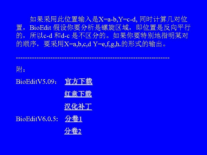 　　如果采用此位置输入是X=a-b, Y=c-d, 同时计算几对位 置，Bio. Edit 假设你要分析是螺旋区域，即位置是反向平行 的，所以c-d 和d-c 是不区分的。如果你要特别地指明某对 的顺序，要采用X=a, b, c, d Y=e,