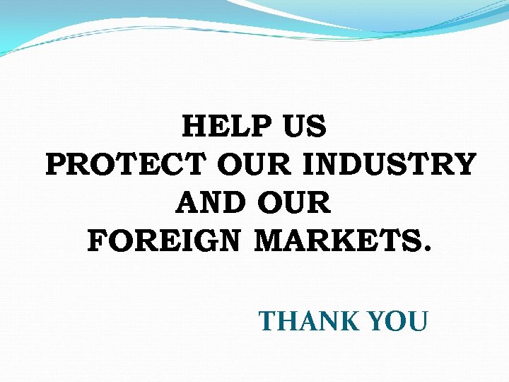 HELP US PROTECT OUR INDUSTRY AND OUR FOREIGN MARKETS. THANK YOU 