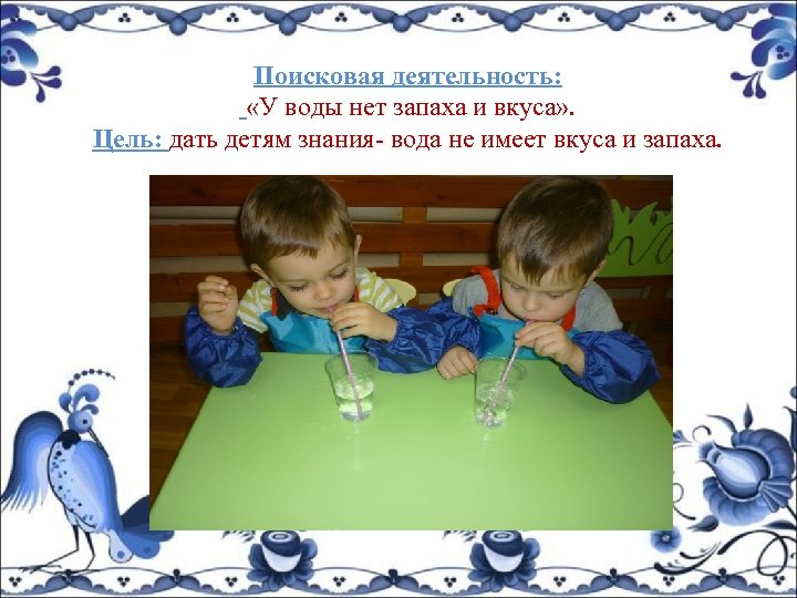 Поисковая деятельность: «У воды нет запаха и вкуса» . Цель: дать детям знания- вода