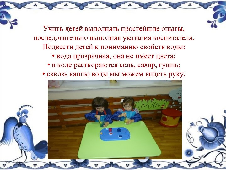 Учить детей выполнять простейшие опыты, последовательно выполняя указания воспитателя. Подвести детей к пониманию свойств