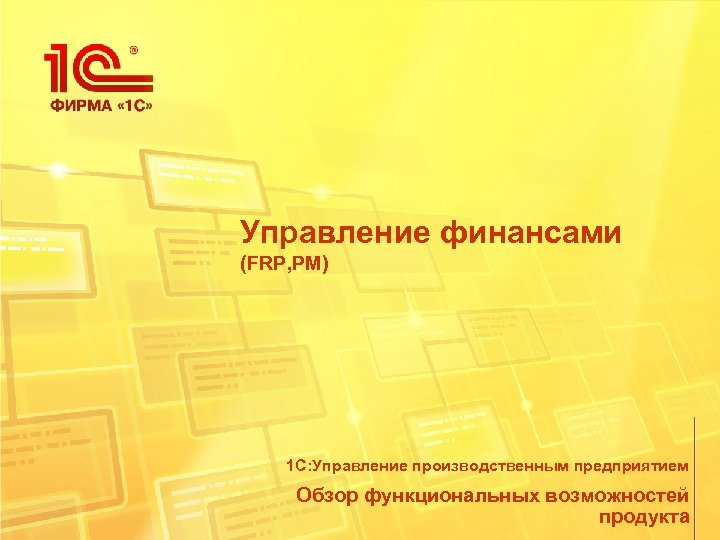 Управление финансами (FRP, PM) 1 С: Управление производственным предприятием Обзор функциональных возможностей продукта 