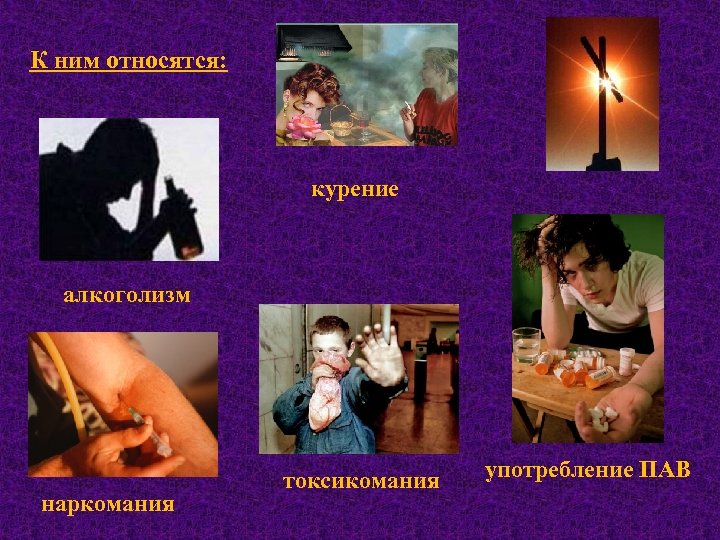 К ним относятся: курение алкоголизм наркомания токсикомания употребление ПАВ 