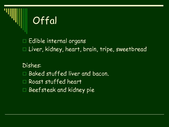 Offal o Edible internal organs o Liver, kidney, heart, brain, tripe, sweetbread Dishes: o