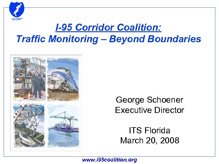 I-95 Corridor Coalition: Traffic Monitoring – Beyond Boundaries George Schoener Executive Director ITS Florida