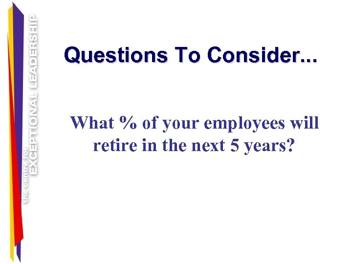 Questions To Consider. . . What % of your employees will retire in the