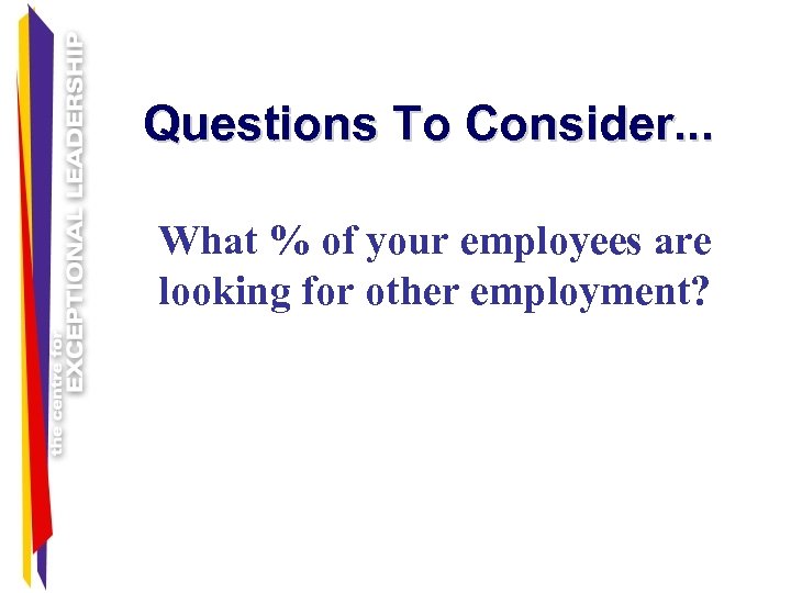 Questions To Consider. . . What % of your employees are looking for other