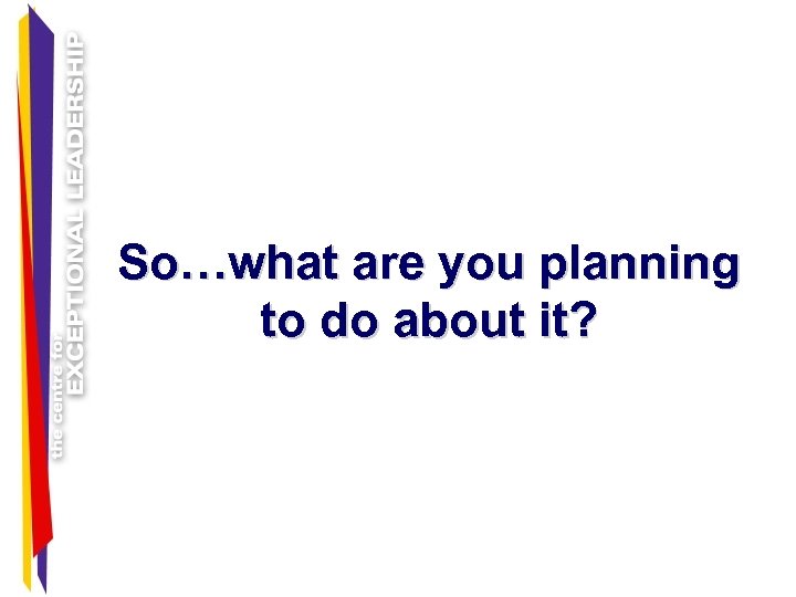 So…what are you planning to do about it? 