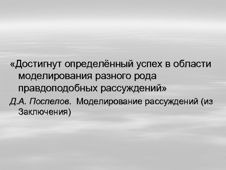  «Достигнут определённый успех в области моделирования разного рода правдоподобных рассуждений» Д. А. Поспелов.