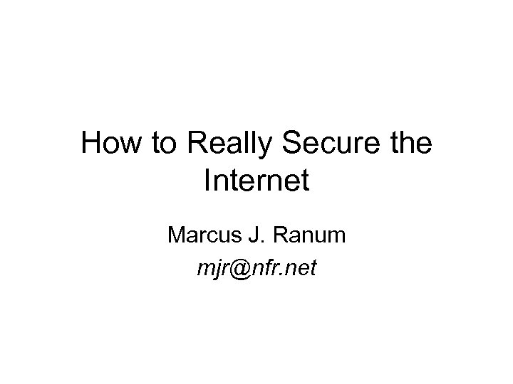 How to Really Secure the Internet Marcus J. Ranum mjr@nfr. net 