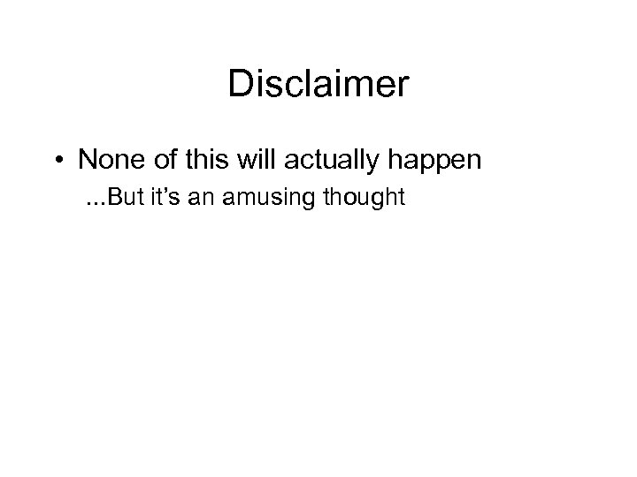 Disclaimer • None of this will actually happen. . . But it’s an amusing