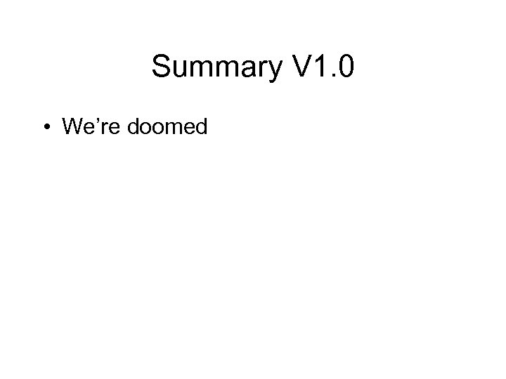 Summary V 1. 0 • We’re doomed 