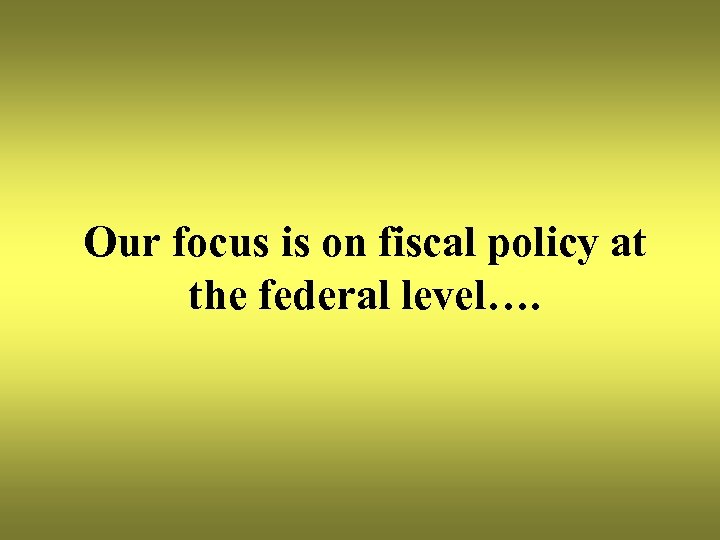 Our focus is on fiscal policy at the federal level…. 