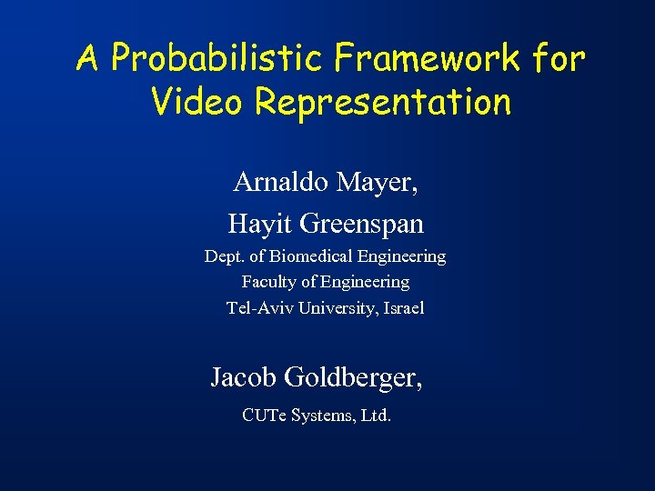 A Probabilistic Framework for Video Representation Arnaldo Mayer, Hayit Greenspan Dept. of Biomedical Engineering