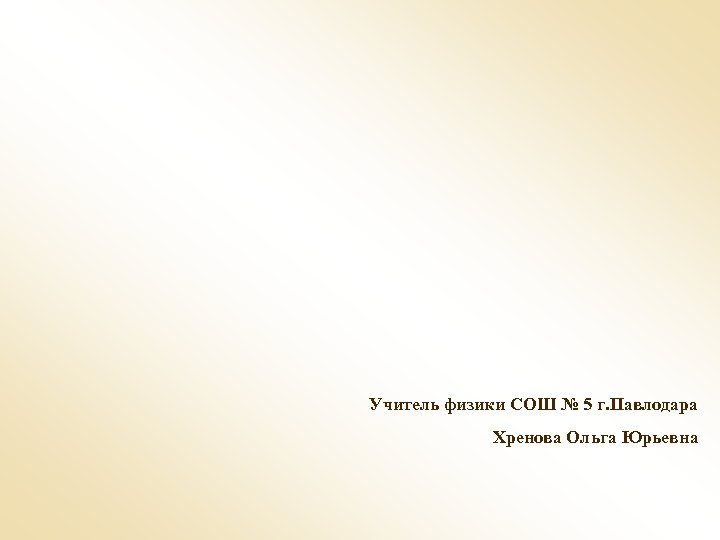 Учитель физики СОШ № 5 г. Павлодара Хренова Ольга Юрьевна 