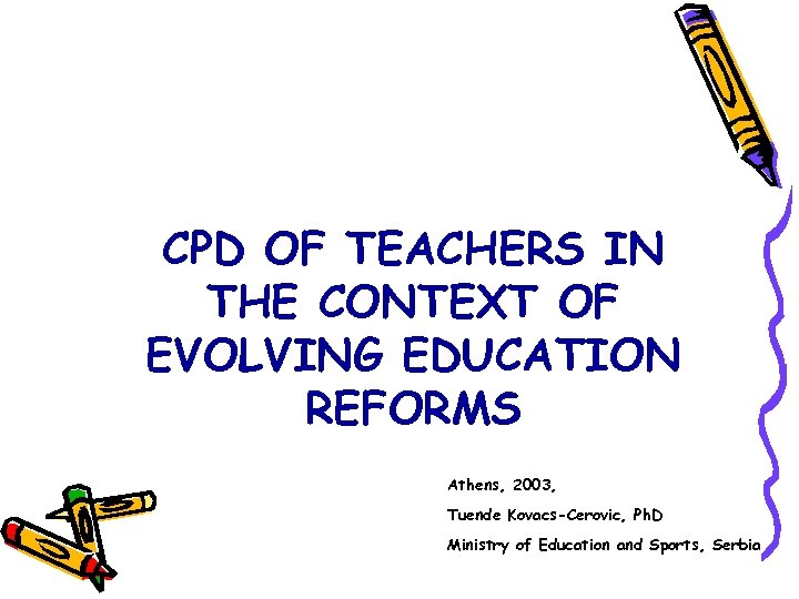 CPD OF TEACHERS IN THE CONTEXT OF EVOLVING EDUCATION REFORMS Athens, 2003, Tuende Kovacs-Cerovic,