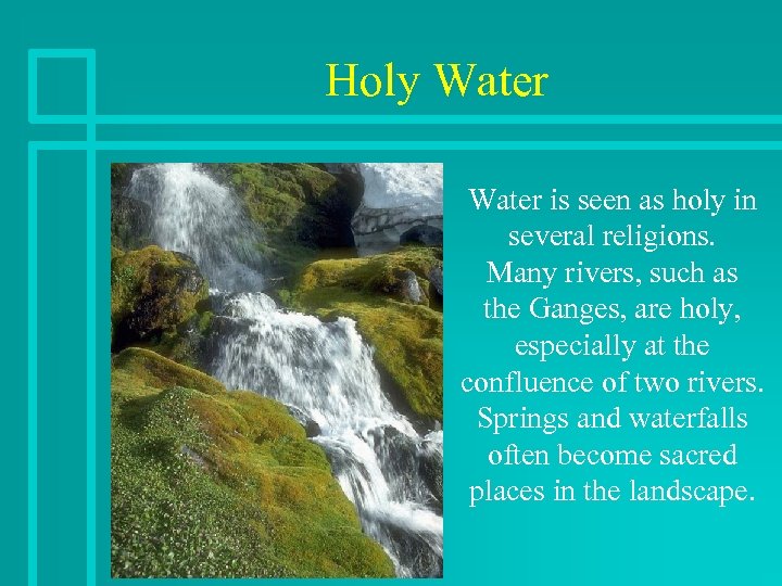 Holy Water is seen as holy in several religions. Many rivers, such as the