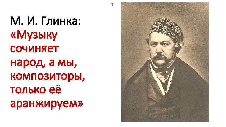 т М. И. Глинка: «Музыку сочиняет народ, а мы, композиторы, только её аранжируем» 