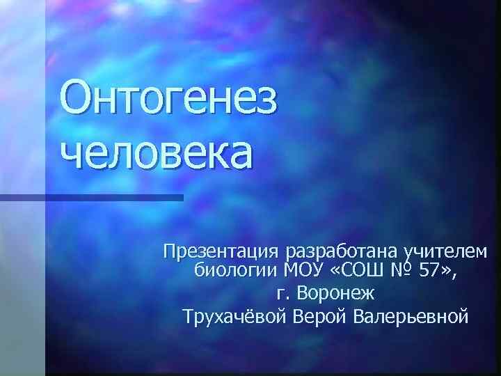 Онтогенез человека Презентация разработана учителем биологии МОУ «СОШ № 57» , г. Воронеж Трухачёвой