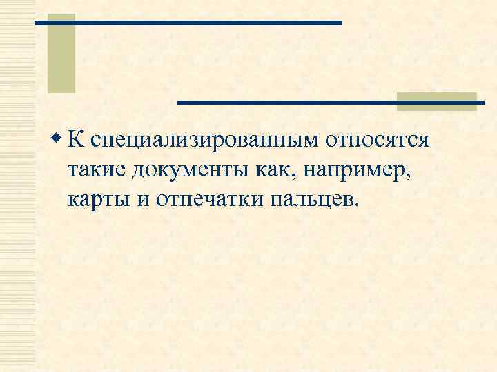w К специализированным относятся такие документы как, например, карты и отпечатки пальцев. 