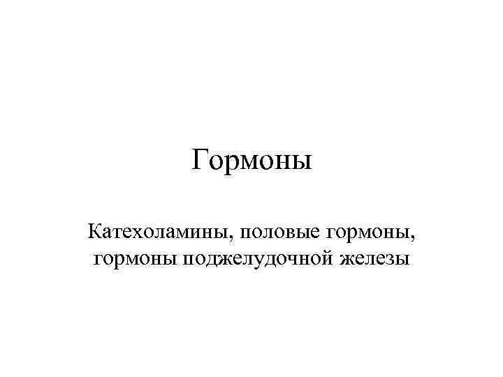 Гормоны Катехоламины, половые гормоны, гормоны поджелудочной железы 