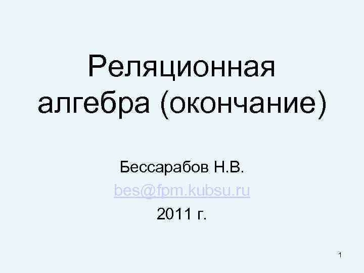 Реляционная алгебра (окончание) Бессарабов Н. В. bes@fpm. kubsu. ru 2011 г. 1 