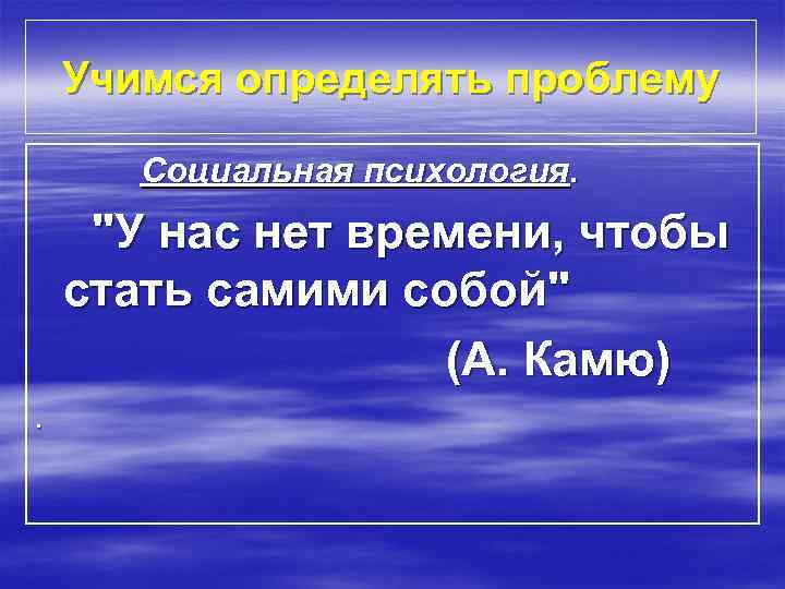 Учимся определять проблему Социальная психология. "У нас нет времени, чтобы стать самими собой" (А.