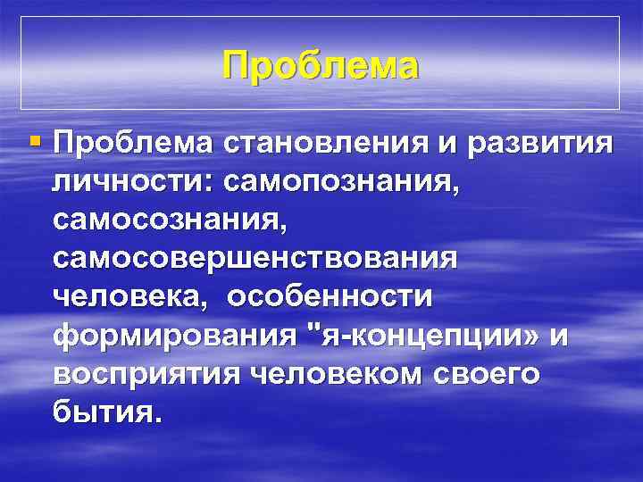 Проблема § Проблема становления и развития личности: самопознания, самосовершенствования человека, особенности формирования "я-концепции» и