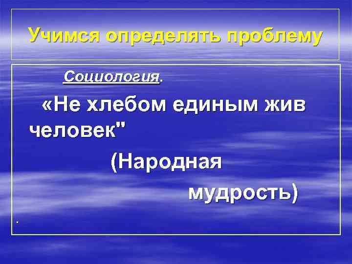 Учимся определять проблему Социология. «Не хлебом единым жив человек" (Народная мудрость). 