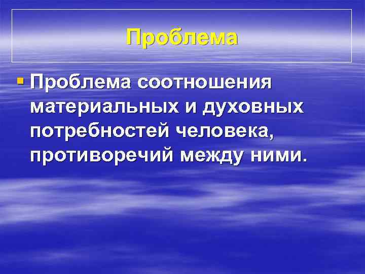 Проблема § Проблема соотношения материальных и духовных потребностей человека, противоречий между ними. 