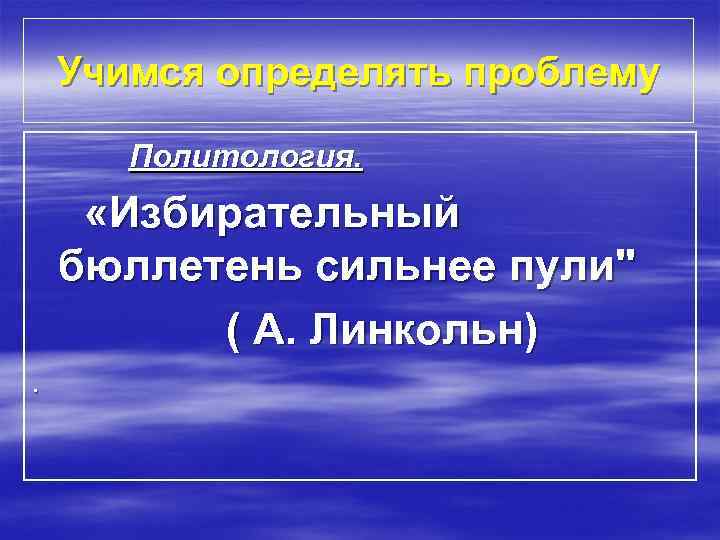 Учимся определять проблему Политология. «Избирательный бюллетень сильнее пули" ( А. Линкольн). 