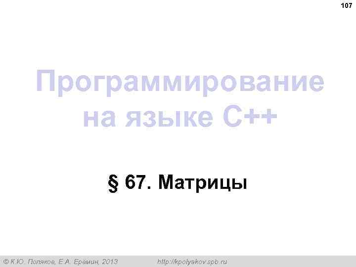 107 Программирование на языке C++ § 67. Матрицы © К. Ю. Поляков, Е. А.