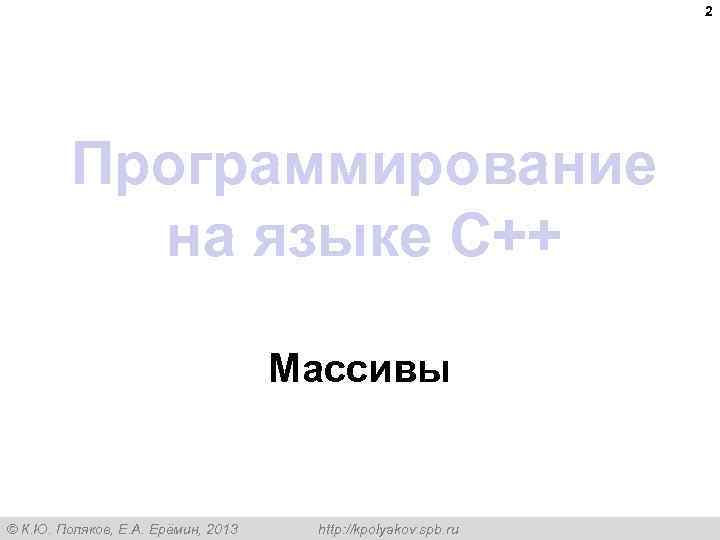2 Программирование на языке C++ Массивы © К. Ю. Поляков, Е. А. Ерёмин, 2013