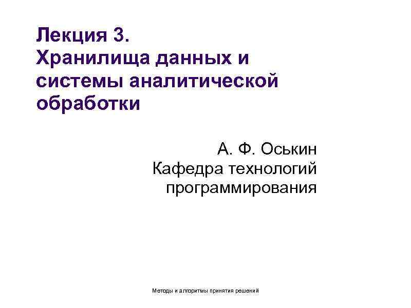 Лекция 3. Хранилища данных и системы аналитической обработки А. Ф. Оськин Кафедра технологий программирования