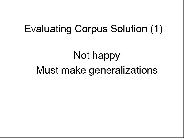 Evaluating Corpus Solution (1) Not happy Must make generalizations 