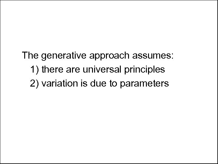 The generative approach assumes: 1) there are universal principles 2) variation is due to