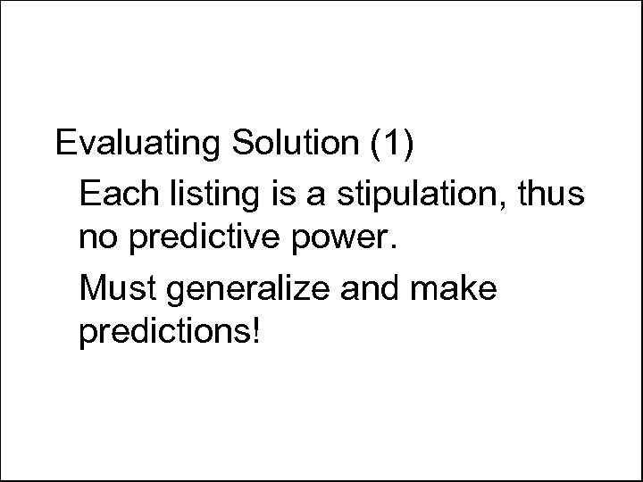 Evaluating Solution (1) Each listing is a stipulation, thus no predictive power. Must generalize