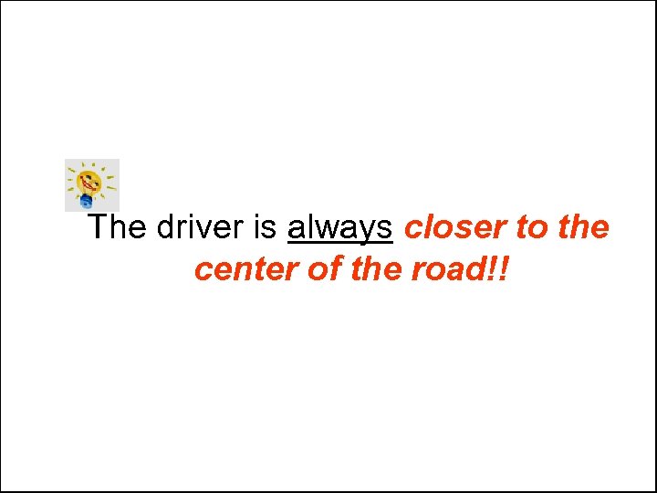 The driver is always closer to the center of the road!! 