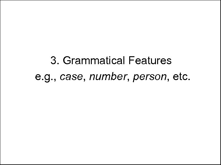3. Grammatical Features e. g. , case, number, person, etc. 