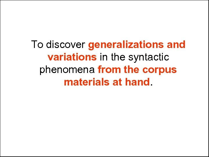 To discover generalizations and variations in the syntactic phenomena from the corpus materials at
