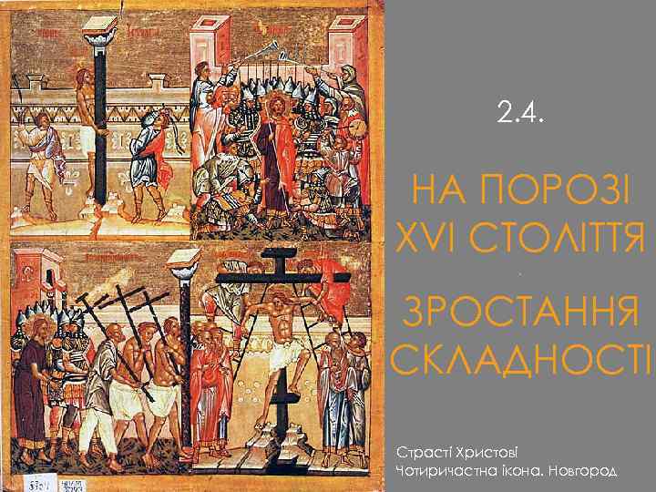 2. 4. НА ПОРОЗІ XVI СТОЛІТТЯ · ЗРОСТАННЯ СКЛАДНОСТІ Страсті Христові Чотиричастна ікона. Новгород