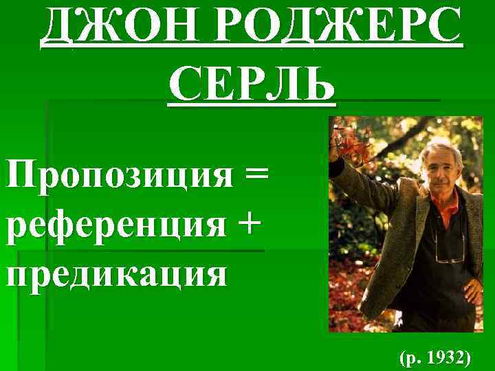 ДЖОН РОДЖЕРС СЕРЛЬ Пропозиция = референция + предикация (р. 1932) 