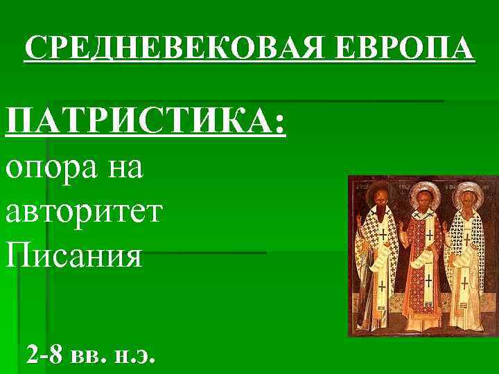 СРЕДНЕВЕКОВАЯ ЕВРОПА ПАТРИСТИКА: опора на авторитет Писания 2 -8 вв. н. э. 