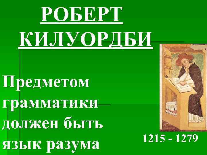 РОБЕРТ КИЛУОРДБИ Предметом грамматики должен быть язык разума 1215 - 1279 