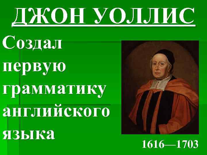 ДЖОН УОЛЛИС Создал первую грамматику английского языка 1616— 1703 