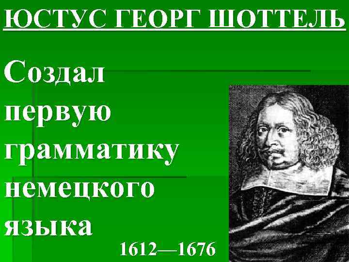 ЮСТУС ГЕОРГ ШОТТЕЛЬ Создал первую грамматику немецкого языка 1612— 1676 