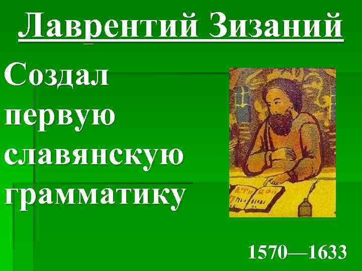 Лаврентий Зизаний Создал первую славянскую грамматику 1570— 1633 