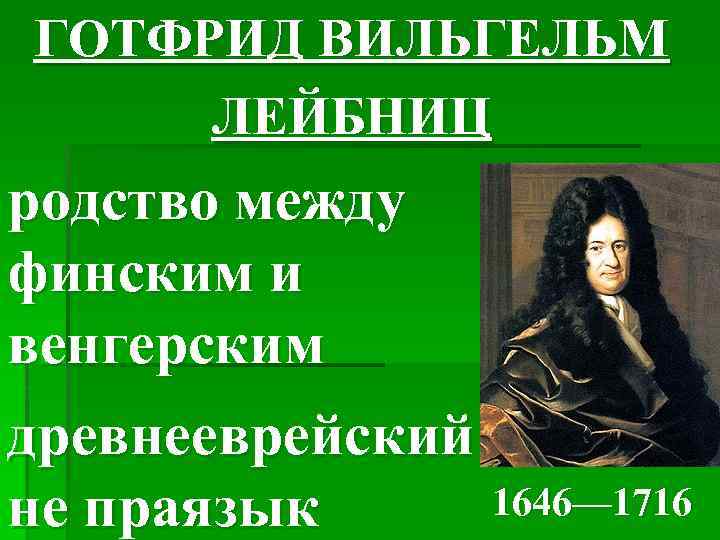 ГОТФРИД ВИЛЬГЕЛЬМ ЛЕЙБНИЦ родство между финским и венгерским древнееврейский - 1646— 1716 не праязык