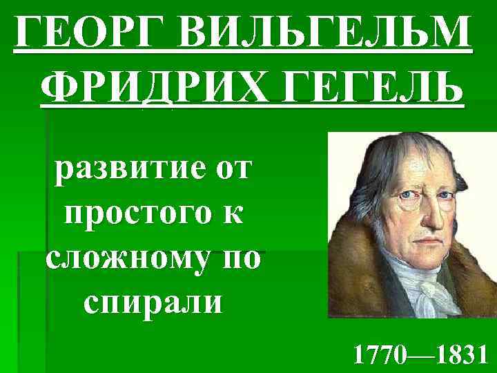 ГЕОРГ ВИЛЬГЕЛЬМ ФРИДРИХ ГЕГЕЛЬ развитие от простого к сложному по спирали 1770— 1831 