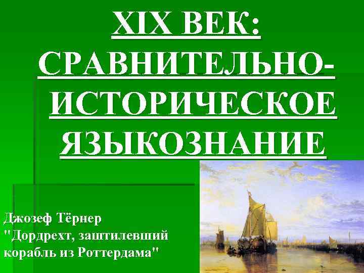 XIX ВЕК: СРАВНИТЕЛЬНОИСТОРИЧЕСКОЕ ЯЗЫКОЗНАНИЕ Джозеф Тёрнер "Дордрехт, заштилевший корабль из Роттердама" 