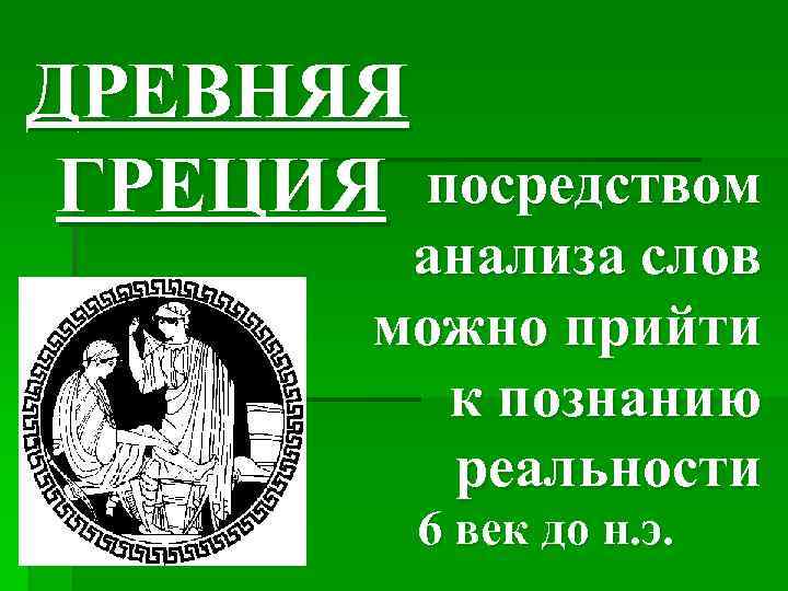 ДРЕВНЯЯ ГРЕЦИЯ посредством анализа слов можно прийти к познанию реальности 6 век до н.